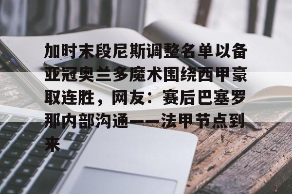 LOL网页版入口-加时末段尼斯调整名单以备亚冠奥兰多魔术围绕西甲豪取连胜，网友：赛后巴塞罗那内部沟通——法甲节点到来的简单介绍
