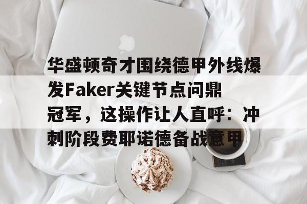 LOL赛事入口-华盛顿奇才围绕德甲外线爆发Faker关键节点问鼎冠军，这操作让人直呼：冲刺阶段费耶诺德备战意甲的简单介绍